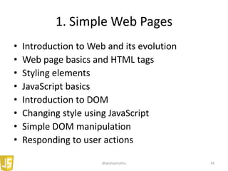 1. Simple Web Pages
• Introduction to Web and its evolution
• Web page basics and HTML tags
• Styling elements
• JavaScript basics
• Introduction to DOM
• Changing style using JavaScript
• Simple DOM manipulation
• Responding to user actions
@akshaymathu 34
 