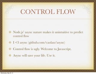 CONTROL FLOW
Node.js’ async nature makes it unintuitive to predict
control ﬂow
I <3 async (github.com/caolan/async)
Control ﬂow is ugly. Welcome to Javascript.
Async will save your life. Use it.
Wednesday, May 29, 13
 