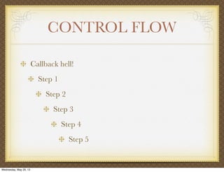 CONTROL FLOW
Callback hell!
Step 1
Step 2
Step 3
Step 4
Step 5
Wednesday, May 29, 13
 