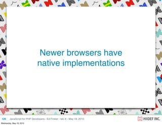 Newer browsers have
                                native implementations




126     JavaScript for PHP Developers - Ed Finkler - tek-X - May 18, 2010
Wednesday, May 19, 2010
 