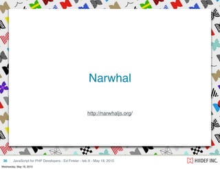 Narwhal

                                                       http://narwhaljs.org/




 36     JavaScript for PHP Developers - Ed Finkler - tek-X - May 18, 2010
Wednesday, May 19, 2010
 
