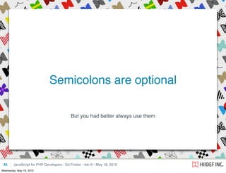 Semicolons are optional

                                           But you had better always use them




 45     JavaScript for PHP Developers - Ed Finkler - tek-X - May 18, 2010
Wednesday, May 19, 2010
 