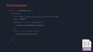 Selling your idea
Receiving data:
function loadUser(id) {
$.ajax({
url: "http://api-ams.me/v1/api/users/"+id,
type: "GET",
success: function(response) {
console.log(response.data);
},
error: function(error) {
console.log(“Error”);
}
})
}
 