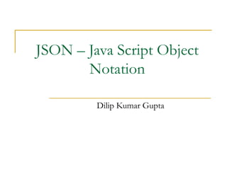 JSON – Java Script Object
Notation
Dilip Kumar Gupta
 