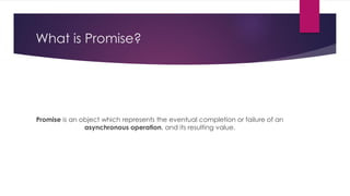 What is Promise?
Promise is an object which represents the eventual completion or failure of an
asynchronous operation, and its resulting value.
 