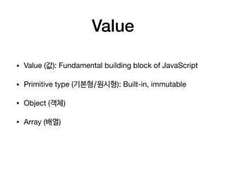 Value
• Value (값): Fundamental building block of JavaScript

• Primitive type (기본형/원시형): Built-in, immutable

• Object (객체)

• Array (배열)
 