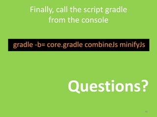 Finally, call the script gradle
           from the console

gradle -b= core.gradle combineJs minifyJs




                 Questions?
                                        48
 