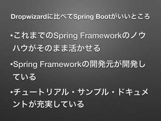 Dropwizardに比べてSpring Bootがいいところ
•これまでのSpring Frameworkのノウ
ハウがそのまま活かせる
•Spring Frameworkの開発元が開発し
ている
•チュートリアル・サンプル・ドキュメ
ントが充実している
 