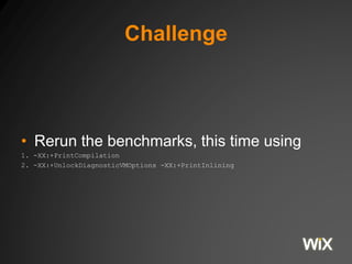 Challenge
• Rerun the benchmarks, this time using
1. -XX:+PrintCompilation
2. -XX:+UnlockDiagnosticVMOptions -XX:+PrintInlining
 