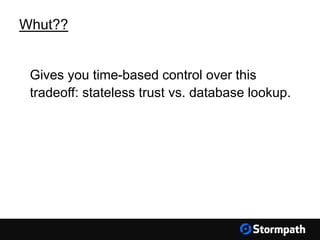 Whut??
Gives you time-based control over this
tradeoff: stateless trust vs. database lookup.
 