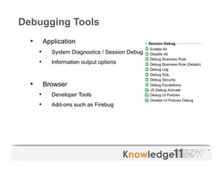 Debugging Tools
  •         Application
       •      System Diagnostics / Session Debug modules
       •      Information output options



  •         Browser
       •      Developer Tools
       •      Add-ons such as Firebug
 