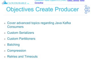 Cassandra / Kafka Support in EC2/AWS. Kafka Training, Kafka
Consulting
™
Objectives Create Producer
❖ Cover advanced topics regarding Java Kafka
Consumers
❖ Custom Serializers
❖ Custom Partitioners
❖ Batching
❖ Compression
❖ Retries and Timeouts
 
