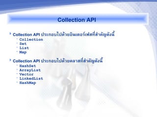 Collection API
 Collection API ประกอบไปด1วยอนเตอร9เฟสท(Eส7าค,ญด,งน(J
    •   Collection
    •   Set
    •   List
    •   Map

 Collection API ประกอบไปด1วยคลาสท(Eส7าค,ญด,งน(J
    •   HashSet
    •   ArrayList
    •   Vector
    •   LinkedList
    •   HashMap
 