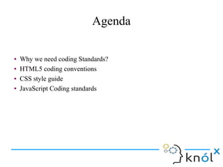 Agenda
● Why we need coding Standards?
● HTML5 coding conventions
● CSS style guide
● JavaScript Coding standards
● Why we need coding Standards?
● HTML5 coding conventions
● CSS style guide
● JavaScript Coding standards
 