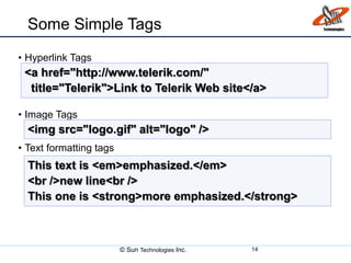Some Simple Tags
• Hyperlink Tags
• Image Tags
• Text formatting tags
© Sun Technologies Inc. 14
<a href="http://www.telerik.com/"
title="Telerik">Link to Telerik Web site</a>
<img src="logo.gif" alt="logo" />
This text is <em>emphasized.</em>
<br />new line<br />
This one is <strong>more emphasized.</strong>
 