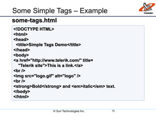 Some Simple Tags – Example
© Sun Technologies Inc. 15
<!DOCTYPE HTML>
<html>
<head>
<title>Simple Tags Demo</title>
</head>
<body>
<a href="http://www.telerik.com/" title=
"Telerik site">This is a link.</a>
<br />
<img src="logo.gif" alt="logo" />
<br />
<strong>Bold</strong> and <em>italic</em> text.
</body>
</html>
some-tags.html
 