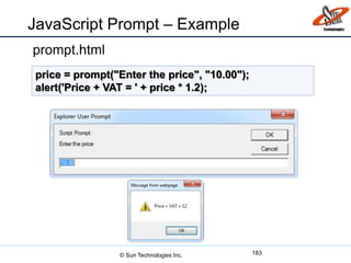 JavaScript Prompt – Example
prompt.html
183
price = prompt("Enter the price", "10.00");
alert('Price + VAT = ' + price * 1.2);
© Sun Technologies Inc.
 