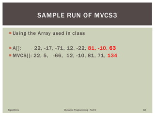  Using the Array used in class
 A[]: 22, -17, -71, 12, -22, 81, -10, 63
 MVCS[]: 22, 5, -66, 12, -10, 81, 71, 134
Algorithms Dynamic Programming - Part II 10
SAMPLE RUN OF MVCS3
 
