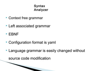 Syntax
Analyzer


Context free grammar



Left associated grammar



EBNF



Configuration format is yaml



Language grammar is easily changed without
source code modification

 