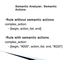 Semantic Analyzer. Semantic
Actions
Rule

without semantic actions
complex_action:
- [begin, action_list, end]
Rule

with semantic actions
complex_action:
- [begin, "#200", action_list, end, "#220"]

 