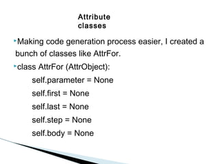 Attribute
classes
Making

code generation process easier, I created a
bunch of classes like AttrFor.

class

AttrFor (AttrObject):

self.parameter = None
self.first = None
self.last = None
self.step = None
self.body = None

 