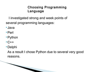 Choosing Programming
Language

I investigated strong and week points of
several programming languages:
 Java
 Perl
 Python
 C++
 Delphi
As a result I chose Python due to several very good
reasons.

 