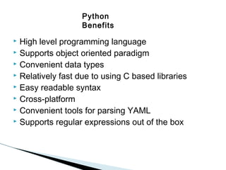 Python
Benefits

High level programming language
 Supports object oriented paradigm
 Convenient data types
 Relatively fast due to using C based libraries
 Easy readable syntax
 Cross-platform
 Convenient tools for parsing YAML
 Supports regular expressions out of the box


 