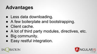 Advantages
● Less data downloading.
● A few boilerplate and bootstrapping.
● Client cache.
● A lot of third party modules, directives, etc.
● Big community.
● Easy restful integration.
 