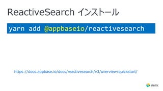 ReactiveSearch インストール
yarn add @appbaseio/reactivesearch
https://docs.appbase.io/docs/reactivesearch/v3/overview/quickstart/
 