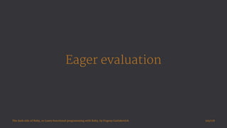Eager evaluation
The dark side of Ruby, or Learn functional programming with Ruby, by Evgeny Garlukovich 105/178
 