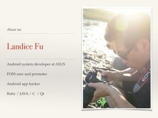 About me 
Landice Fu 
Android system developer at ASUS! 
! 
FOSS user and promoter! 
! 
Android app hacker! 
! 
Ruby / JAVA / C / Qt 
 