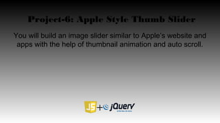 Project-6: Apple Style Thumb Slider
You will build an image slider similar to Apple’s website and
apps with the help of thumbnail animation and auto scroll.
 