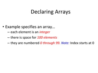 Declaring Arrays
• Example specifies an array…
– each element is an integer
– there is space for 100 elements
– they are numbered 0 through 99. Note: Index starts at 0
 