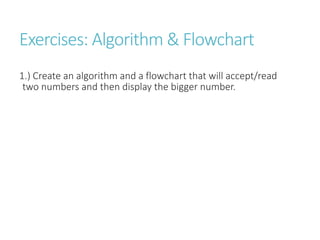 Exercises: Algorithm & Flowchart
1.) Create an algorithm and a flowchart that will accept/read
two numbers and then display the bigger number.
 