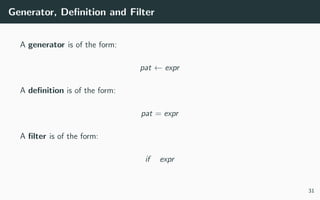 Generator, Deﬁnition and Filter
A generator is of the form:
pat ← expr
A deﬁnition is of the form:
pat = expr
A ﬁlter is of the form:
if expr
31
 