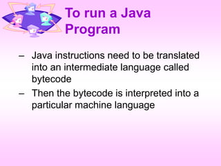 To run a Java
Program
– Java instructions need to be translated
into an intermediate language called
bytecode
– Then the bytecode is interpreted into a
particular machine language
 