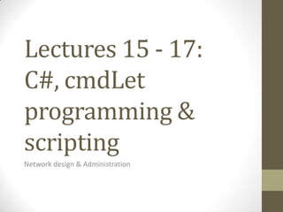 Lectures 15 - 17:
C#, cmdLet
programming &
scripting
Network design & Administration
 