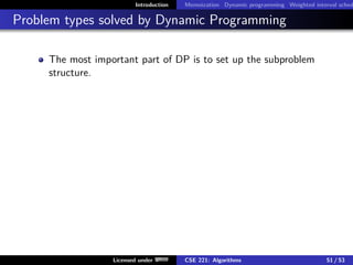 Introduction Memoization Dynamic programming Weighted interval sched
Problem types solved by Dynamic Programming
The most important part of DP is to set up the subproblem
structure.
Licensed under CSE 221: Algorithms 51 / 53
 