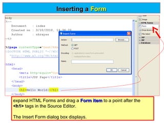 Inserting a Form

expand HTML Forms and drag a Form item to a point after the
<h1> tags in the Source Editor.
The Insert Form dialog box displays.

 