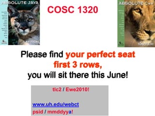 COSC 1320Please find your perfect seat first 3 rows,you will sit there this June!Please find your perfect seat first 3 rows,you will sit there this June!Please find your perfect seat first 3 rows,you will sit there this June!              tlc2 / Ewe2010!www.uh.edu/webctpsid/ mmddyya!