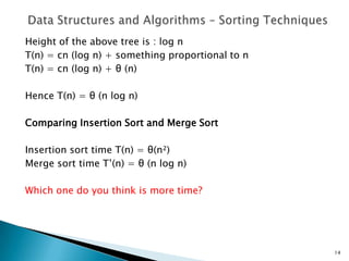 Height of the above tree is : log n
T(n) = cn (log n) + something proportional to n
T(n) = cn (log n) + θ (n)
Hence T(n) = θ (n log n)
Comparing Insertion Sort and Merge Sort
Insertion sort time T(n) = θ(n²)
Merge sort time T’(n) = θ (n log n)
Which one do you think is more time?
14
 