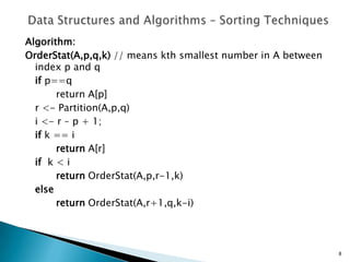 Algorithm:
OrderStat(A,p,q,k) // means kth smallest number in A between
index p and q
if p==q
return A[p]
r <- Partition(A,p,q)
i <- r – p + 1;
if k == i
return A[r]
if k < i
return OrderStat(A,p,r-1,k)
else
return OrderStat(A,r+1,q,k-i)
8
 
