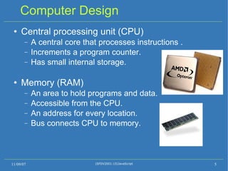 Computer Design Central processing unit (CPU) ‏ A central core that processes instructions . Increments a program counter. Has small internal storage. Memory (RAM) ‏ An area to hold programs and data. Accessible from the CPU. An address for every location. Bus connects CPU to memory. 11/09/07 (SFDV2001:15)JavaScript 