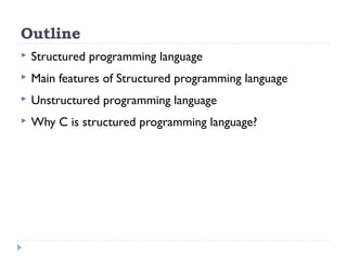 Outline
 Structured programming language
 Main features of Structured programming language
 Unstructured programming language
 Why C is structured programming language?
 