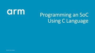 © 2017 Arm Limited
Programming an SoC
Using C Language
 
