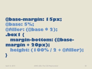 @base-margin: 15px;
@base: 5%;
@filler: (@base * 2);
.box1 {
  margin-bottom: (@base-
margin + 20px);
  height: (100% / 2 + @filler);
}

April 13, 2013   JDNE: LESS, The CSS Preprocessor   20
 