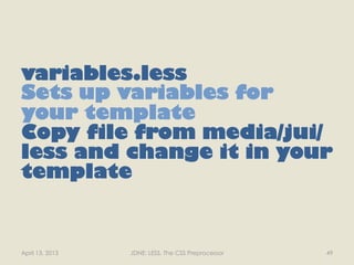 variables.less
Sets up variables for
your template
Copy file from media/jui/
less and change it in your
template


April 13, 2013   JDNE: LESS, The CSS Preprocessor   49
 