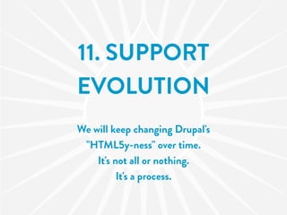 11. SUPPORT
EVOLUTION
We will keep changing Drupal's
 "HTML5y-ness" over time.
    It's not all or nothing.
          It's a process.
 