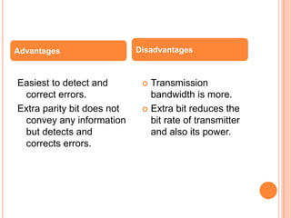 Advantages                  Disadvantages



Easiest to detect and         Transmission
 correct errors.               bandwidth is more.
Extra parity bit does not     Extra bit reduces the
 convey any information        bit rate of transmitter
 but detects and               and also its power.
 corrects errors.
 