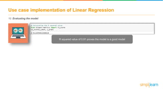 Use case implementation of Linear Regression
10. Evaluating the model:
R squared value of 0.91 proves the model is a good model
 